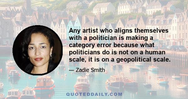 Any artist who aligns themselves with a politician is making a category error because what politicians do is not on a human scale, it is on a geopolitical scale.