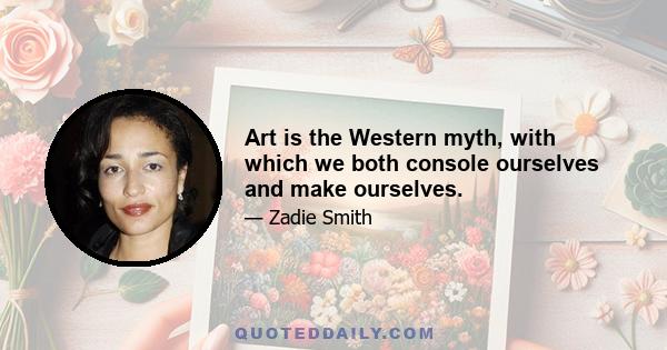 Art is the Western myth, with which we both console ourselves and make ourselves.