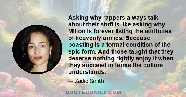 Asking why rappers always talk about their stuff is like asking why Milton is forever listing the attributes of heavenly armies. Because boasting is a formal condition of the epic form. And those taught that they