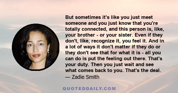 But sometimes it's like you just meet someone and you just know that you're totally connected, and this person is, like, your brother - or your sister. Even if they don't, like, recognize it, you feel it. And in a lot