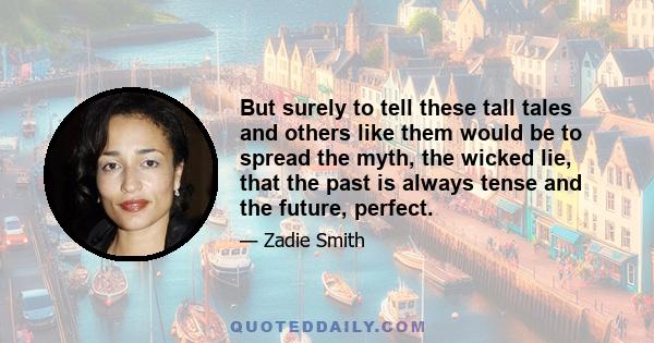 But surely to tell these tall tales and others like them would be to spread the myth, the wicked lie, that the past is always tense and the future, perfect.