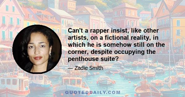 Can't a rapper insist, like other artists, on a fictional reality, in which he is somehow still on the corner, despite occupying the penthouse suite?