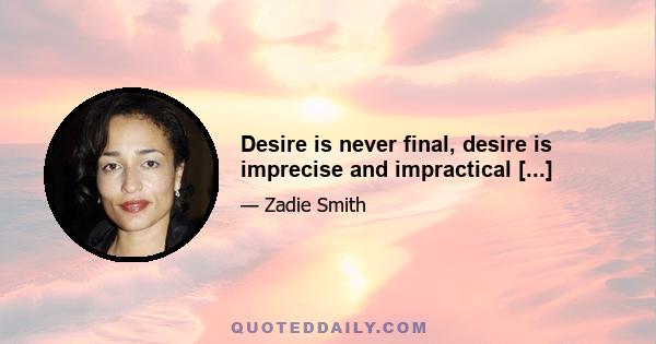 Desire is never final, desire is imprecise and impractical [...]