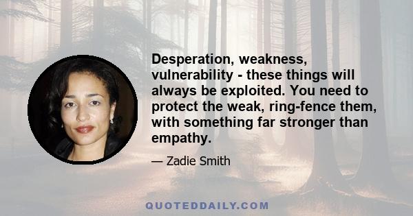 Desperation, weakness, vulnerability - these things will always be exploited. You need to protect the weak, ring-fence them, with something far stronger than empathy.