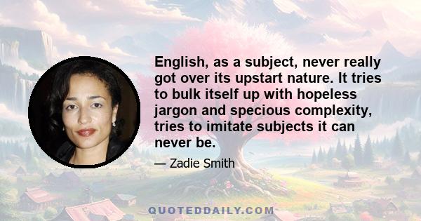 English, as a subject, never really got over its upstart nature. It tries to bulk itself up with hopeless jargon and specious complexity, tries to imitate subjects it can never be.