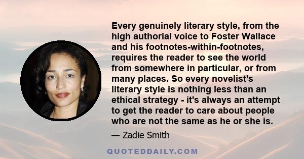 Every genuinely literary style, from the high authorial voice to Foster Wallace and his footnotes-within-footnotes, requires the reader to see the world from somewhere in particular, or from many places. So every