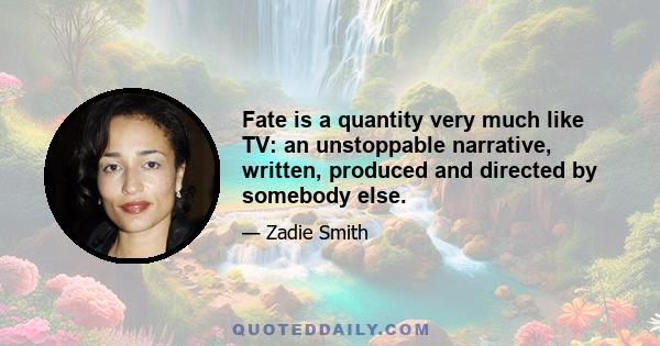 Fate is a quantity very much like TV: an unstoppable narrative, written, produced and directed by somebody else.