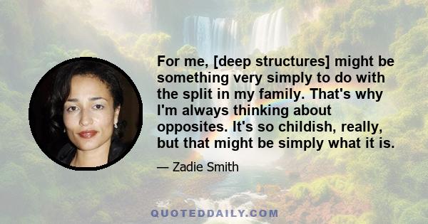 For me, [deep structures] might be something very simply to do with the split in my family. That's why I'm always thinking about opposites. It's so childish, really, but that might be simply what it is.