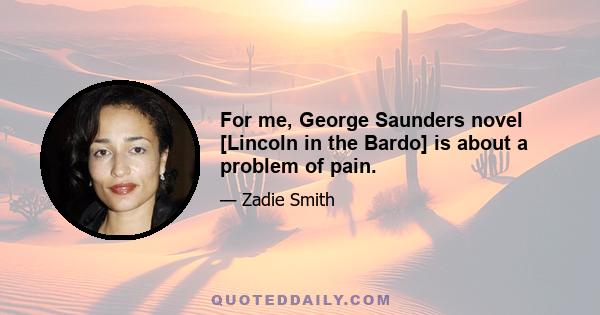 For me, George Saunders novel [Lincoln in the Bardo] is about a problem of pain.