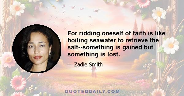 For ridding oneself of faith is like boiling seawater to retrieve the salt--something is gained but something is lost.