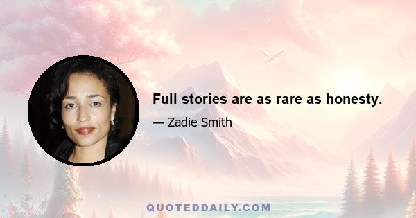 Full stories are as rare as honesty.