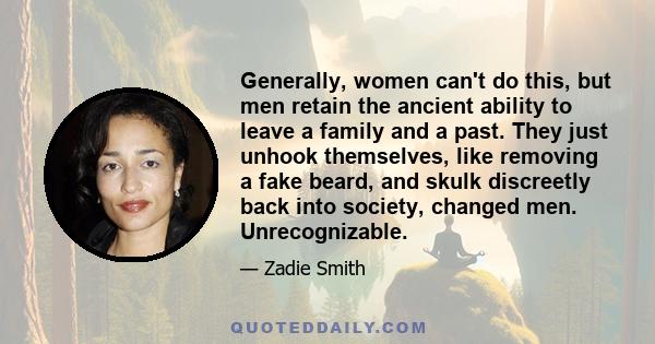 Generally, women can't do this, but men retain the ancient ability to leave a family and a past. They just unhook themselves, like removing a fake beard, and skulk discreetly back into society, changed men.