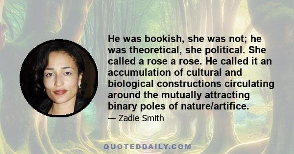 He was bookish, she was not; he was theoretical, she political. She called a rose a rose. He called it an accumulation of cultural and biological constructions circulating around the mutually attracting binary poles of