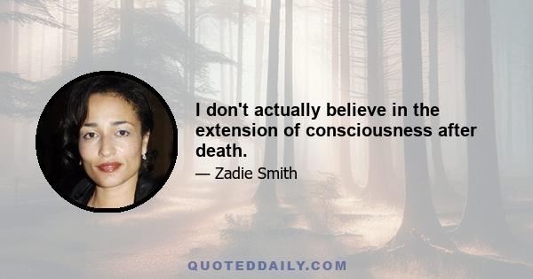 I don't actually believe in the extension of consciousness after death.