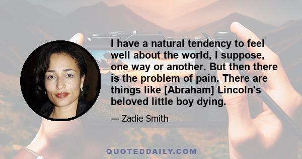 I have a natural tendency to feel well about the world, I suppose, one way or another. But then there is the problem of pain. There are things like [Abraham] Lincoln's beloved little boy dying.