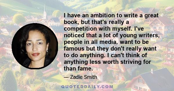 I have an ambition to write a great book, but that's really a competition with myself. I've noticed that a lot of young writers, people in all media, want to be famous but they don't really want to do anything. I can't