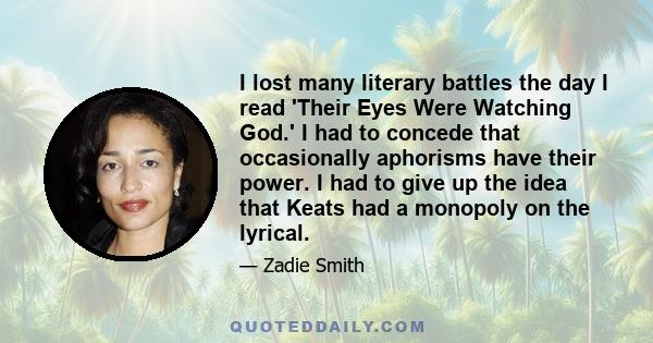 I lost many literary battles the day I read 'Their Eyes Were Watching God.' I had to concede that occasionally aphorisms have their power. I had to give up the idea that Keats had a monopoly on the lyrical.