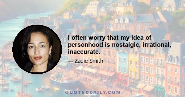 I often worry that my idea of personhood is nostalgic, irrational, inaccurate.