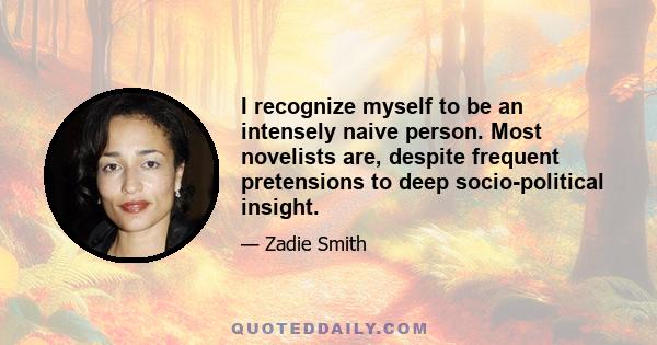 I recognize myself to be an intensely naive person. Most novelists are, despite frequent pretensions to deep socio-political insight.