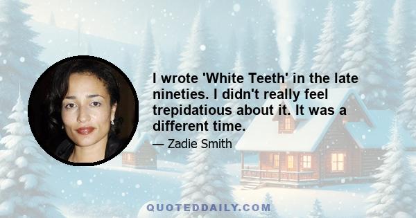 I wrote 'White Teeth' in the late nineties. I didn't really feel trepidatious about it. It was a different time.