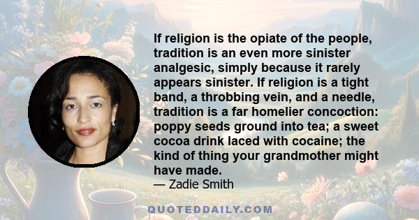 If religion is the opiate of the people, tradition is an even more sinister analgesic, simply because it rarely appears sinister. If religion is a tight band, a throbbing vein, and a needle, tradition is a far homelier