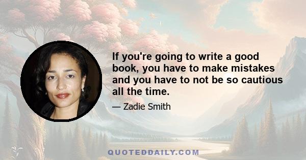 If you're going to write a good book, you have to make mistakes and you have to not be so cautious all the time.