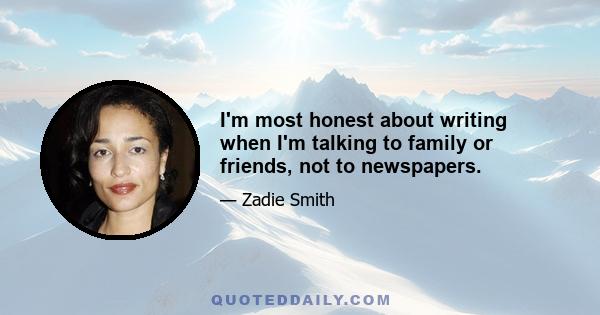 I'm most honest about writing when I'm talking to family or friends, not to newspapers.