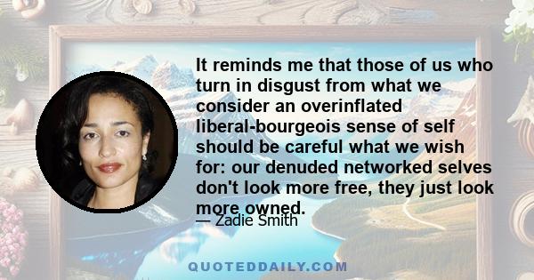 It reminds me that those of us who turn in disgust from what we consider an overinflated liberal-bourgeois sense of self should be careful what we wish for: our denuded networked selves don't look more free, they just