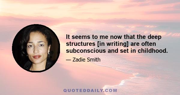 It seems to me now that the deep structures [in writing] are often subconscious and set in childhood.