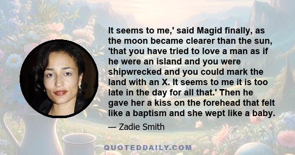 It seems to me,' said Magid finally, as the moon became clearer than the sun, 'that you have tried to love a man as if he were an island and you were shipwrecked and you could mark the land with an X. It seems to me it