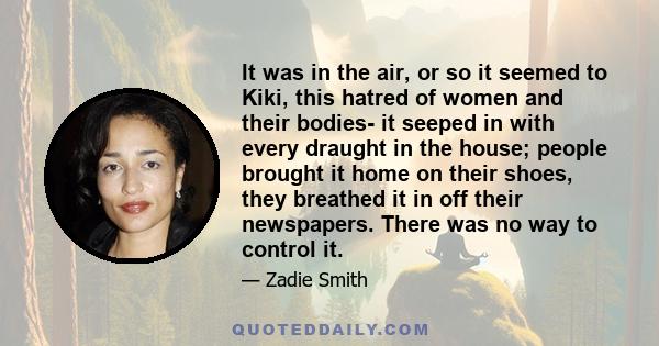 It was in the air, or so it seemed to Kiki, this hatred of women and their bodies- it seeped in with every draught in the house; people brought it home on their shoes, they breathed it in off their newspapers. There was 