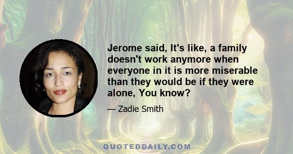 Jerome said, It's like, a family doesn't work anymore when everyone in it is more miserable than they would be if they were alone, You know?