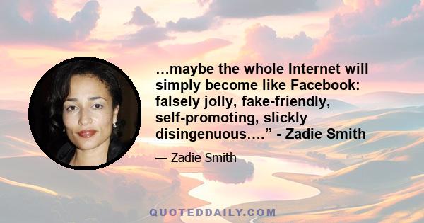 …maybe the whole Internet will simply become like Facebook: falsely jolly, fake-friendly, self-promoting, slickly disingenuous….” - Zadie Smith