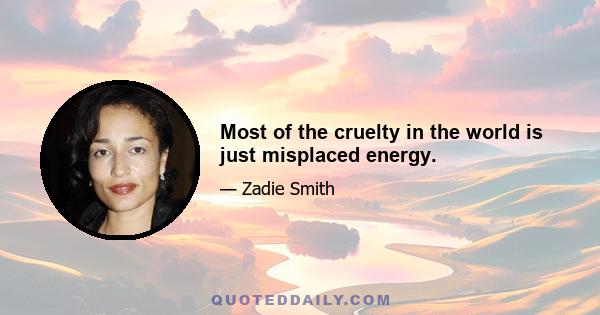 Most of the cruelty in the world is just misplaced energy.