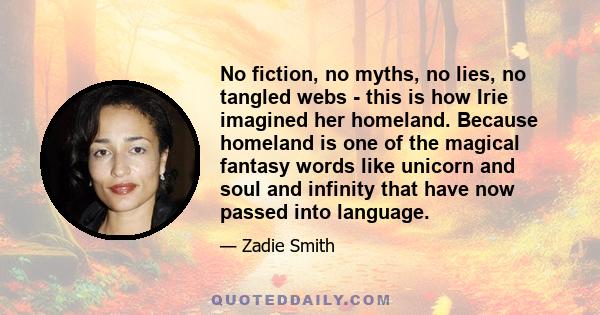 No fiction, no myths, no lies, no tangled webs - this is how Irie imagined her homeland. Because homeland is one of the magical fantasy words like unicorn and soul and infinity that have now passed into language.