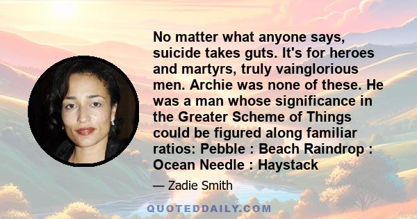 No matter what anyone says, suicide takes guts. It's for heroes and martyrs, truly vainglorious men. Archie was none of these. He was a man whose significance in the Greater Scheme of Things could be figured along