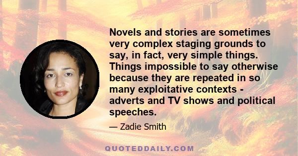 Novels and stories are sometimes very complex staging grounds to say, in fact, very simple things. Things impossible to say otherwise because they are repeated in so many exploitative contexts - adverts and TV shows and 