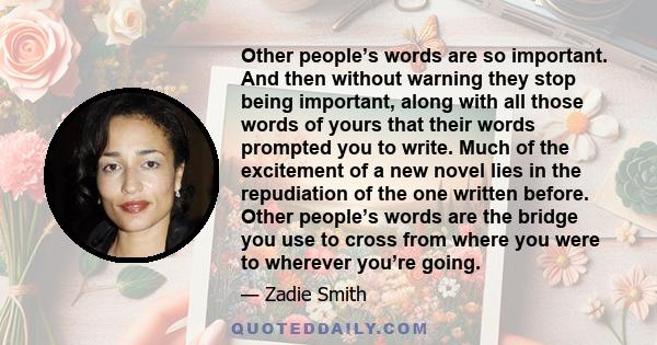 Other people’s words are so important. And then without warning they stop being important, along with all those words of yours that their words prompted you to write. Much of the excitement of a new novel lies in the