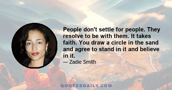 People don't settle for people. They resolve to be with them. It takes faith. You draw a circle in the sand and agree to stand in it and believe in it.