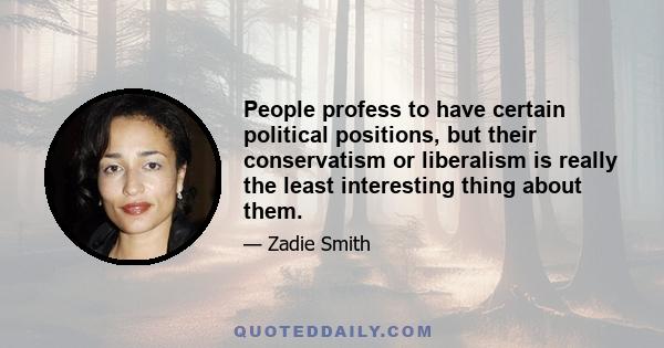 People profess to have certain political positions, but their conservatism or liberalism is really the least interesting thing about them.