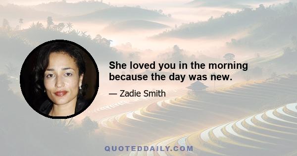 She loved you in the morning because the day was new.