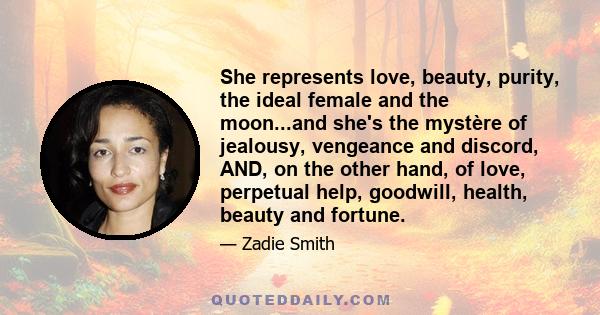 She represents love, beauty, purity, the ideal female and the moon...and she's the mystère of jealousy, vengeance and discord, AND, on the other hand, of love, perpetual help, goodwill, health, beauty and fortune.