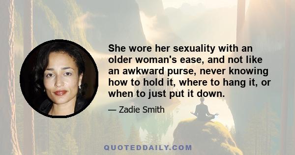 She wore her sexuality with an older woman's ease, and not like an awkward purse, never knowing how to hold it, where to hang it, or when to just put it down.