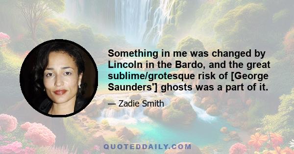 Something in me was changed by Lincoln in the Bardo, and the great sublime/grotesque risk of [George Saunders'] ghosts was a part of it.