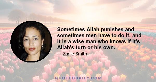 Sometimes Allah punishes and sometimes men have to do it, and it is a wise man who knows if it's Allah's turn or his own.