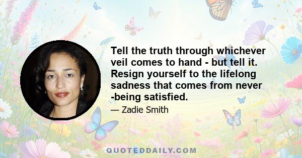 Tell the truth through whichever veil comes to hand - but tell it. Resign yourself to the lifelong sadness that comes from never ­being satisfied.