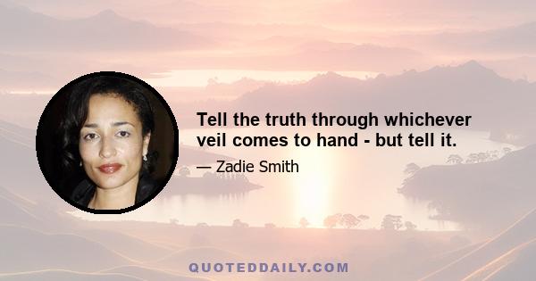 Tell the truth through whichever veil comes to hand - but tell it.