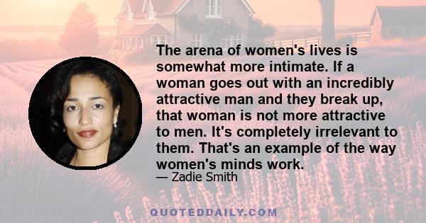 The arena of women's lives is somewhat more intimate. If a woman goes out with an incredibly attractive man and they break up, that woman is not more attractive to men. It's completely irrelevant to them. That's an