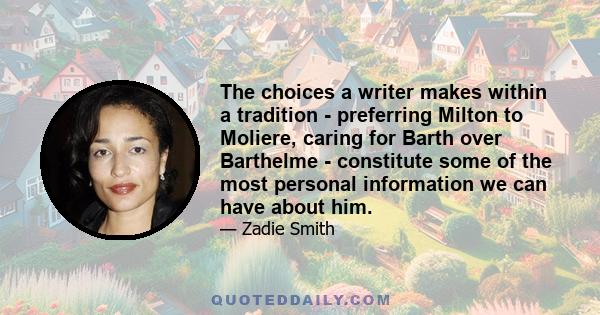 The choices a writer makes within a tradition - preferring Milton to Moliere, caring for Barth over Barthelme - constitute some of the most personal information we can have about him.