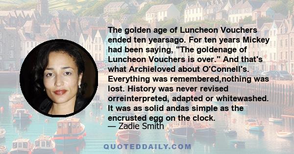 The golden age of Luncheon Vouchers ended ten yearsago. For ten years Mickey had been saying, The goldenage of Luncheon Vouchers is over. And that's what Archieloved about O'Connell's. Everything was remembered,nothing